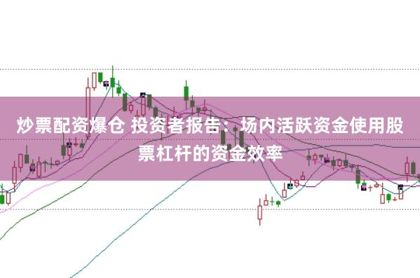 炒票配资爆仓 投资者报告：场内活跃资金使用股票杠杆的资金效率