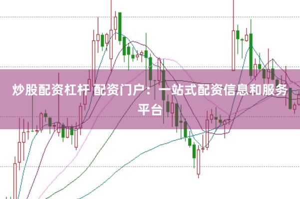 炒股配资杠杆 配资门户：一站式配资信息和服务平台