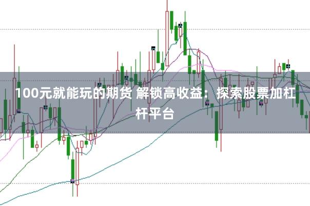 100元就能玩的期货 解锁高收益：探索股票加杠杆平台