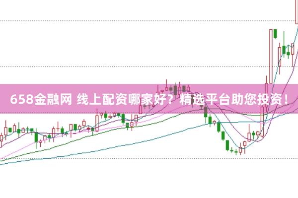 658金融网 线上配资哪家好？精选平台助您投资！