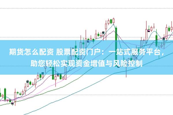 期货怎么配资 股票配资门户：一站式服务平台，助您轻松实现资金增值与风险控制