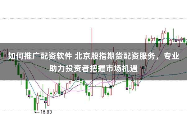 如何推广配资软件 北京股指期货配资服务，专业助力投资者把握市场机遇
