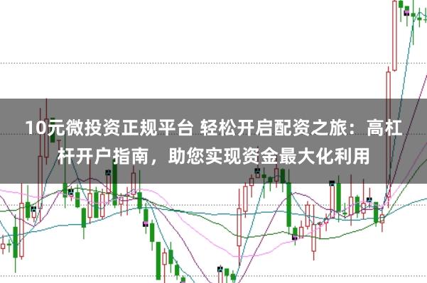 10元微投资正规平台 轻松开启配资之旅：高杠杆开户指南，助您实现资金最大化利用