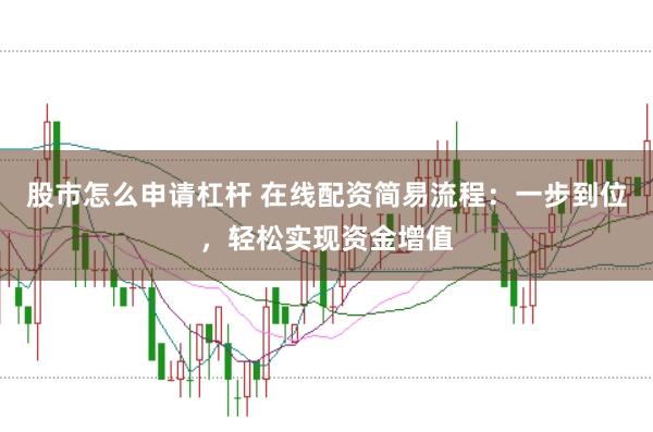 股市怎么申请杠杆 在线配资简易流程：一步到位，轻松实现资金增值