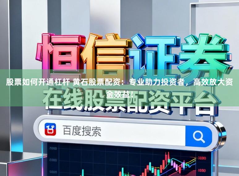 股票如何开通杠杆 黄石股票配资：专业助力投资者，高效放大资金效益！
