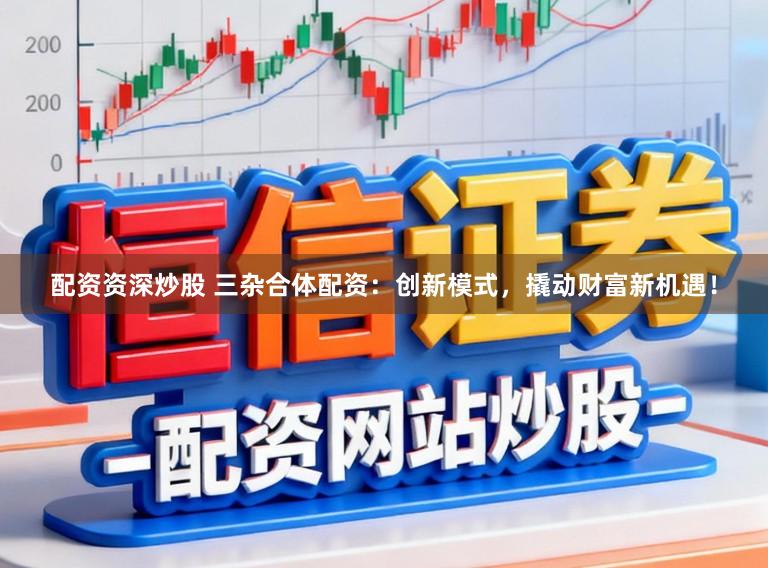 配资资深炒股 三杂合体配资：创新模式，撬动财富新机遇！