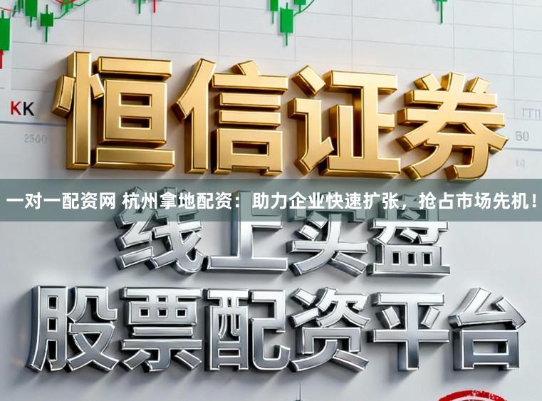 一对一配资网 杭州拿地配资：助力企业快速扩张，抢占市场先机！
