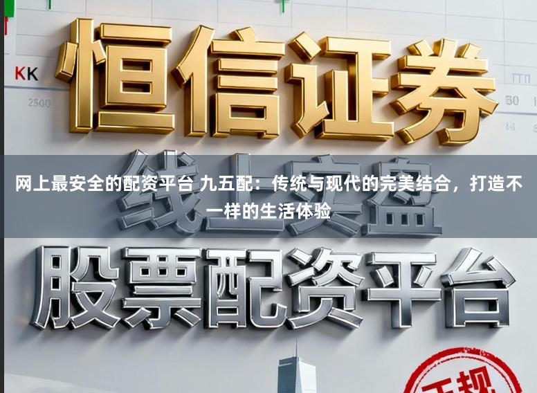 网上最安全的配资平台 九五配：传统与现代的完美结合，打造不一样的生活体验