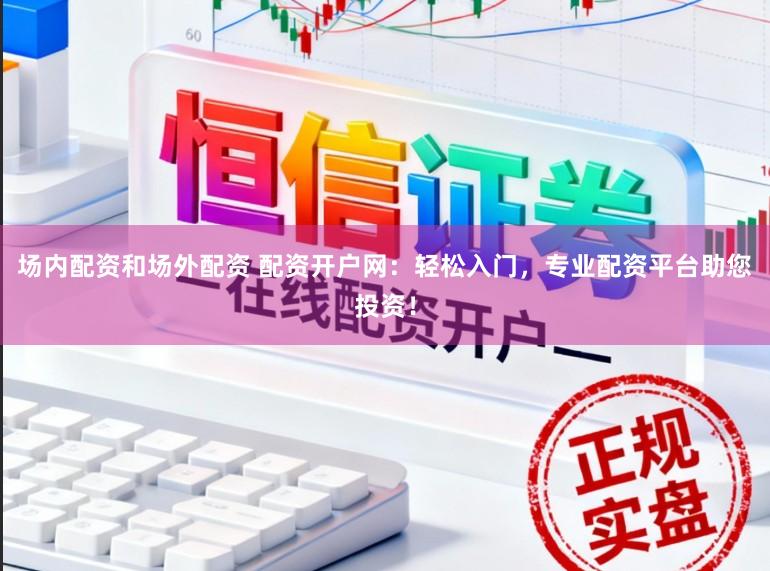 场内配资和场外配资 配资开户网：轻松入门，专业配资平台助您投资！