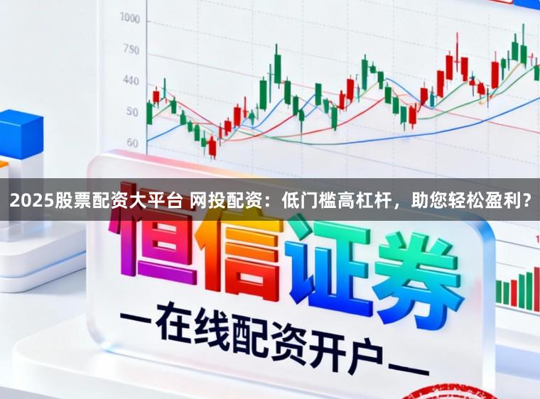 2025股票配资大平台 网投配资：低门槛高杠杆，助您轻松盈利？