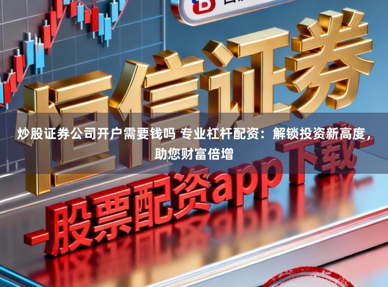 炒股证券公司开户需要钱吗 专业杠杆配资：解锁投资新高度，助您财富倍增