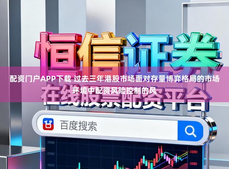 配资门户APP下载 过去三年港股市场面对存量博弈格局的市场环境中配资风险控制的风