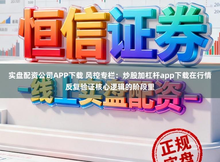 实盘配资公司APP下载 风控专栏：炒股加杠杆app下载在行情反复验证核心逻辑的阶段里