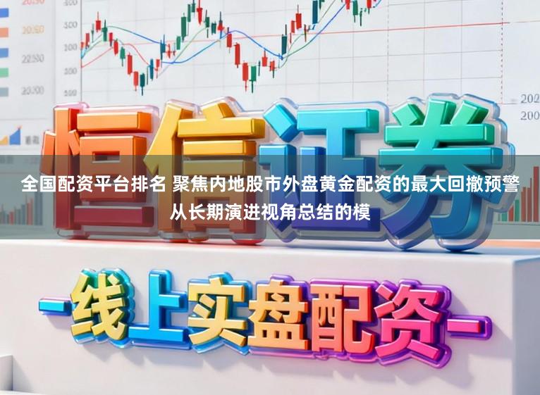 全国配资平台排名 聚焦内地股市外盘黄金配资的最大回撤预警从长期演进视角总结的模