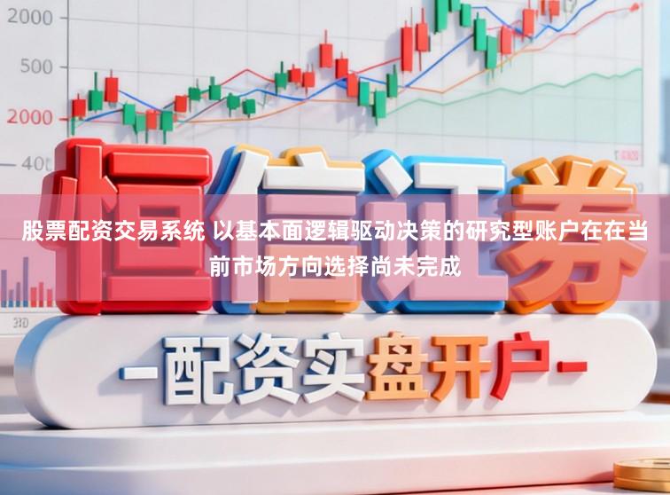 股票配资交易系统 以基本面逻辑驱动决策的研究型账户在在当前市场方向选择尚未完成