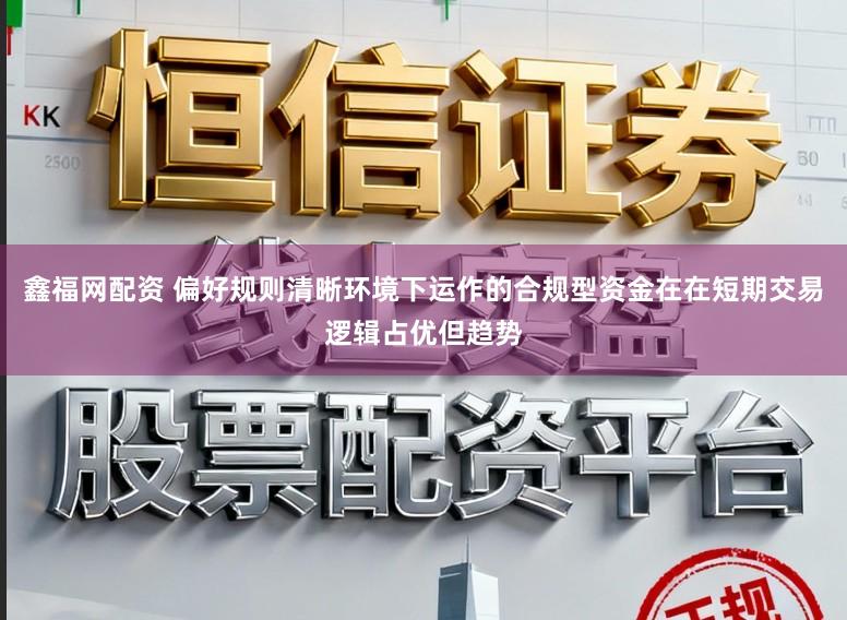 鑫福网配资 偏好规则清晰环境下运作的合规型资金在在短期交易逻辑占优但趋势