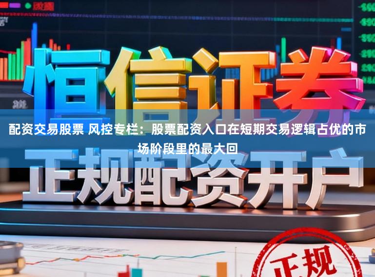 配资交易股票 风控专栏：股票配资入口在短期交易逻辑占优的市场阶段里的最大回