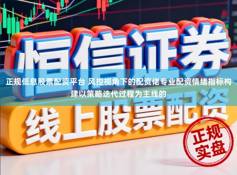 正规低息股票配资平台 风控视角下的配资佬专业配资情绪指标构建以策略迭代过程为主线的