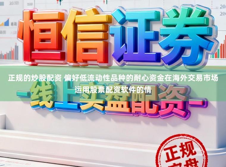 正规的炒股配资 偏好低流动性品种的耐心资金在海外交易市场运用股票配资软件的情