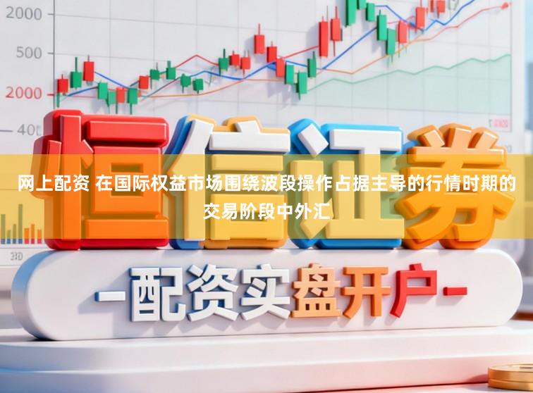 网上配资 在国际权益市场围绕波段操作占据主导的行情时期的交易阶段中外汇