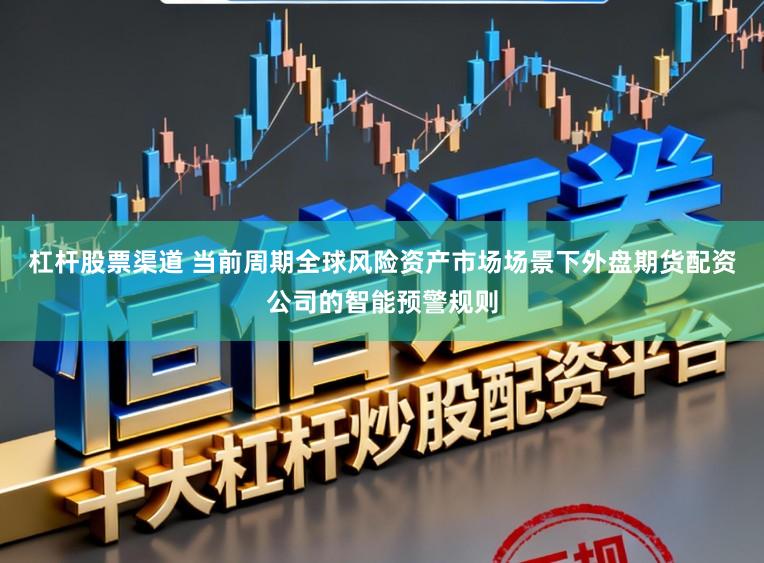 杠杆股票渠道 当前周期全球风险资产市场场景下外盘期货配资公司的智能预警规则