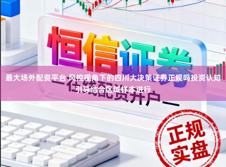 最大场外配资平台 风控视角下的四川大决策证券正规吗投资认知引导结合区域样本进行