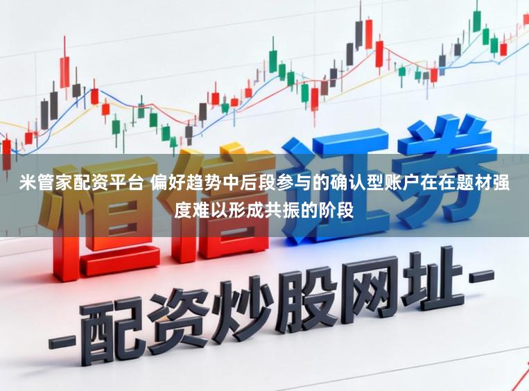 米管家配资平台 偏好趋势中后段参与的确认型账户在在题材强度难以形成共振的阶段