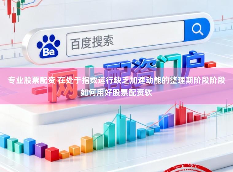 专业股票配资 在处于指数运行缺乏加速动能的整理期阶段阶段如何用好股票配资软