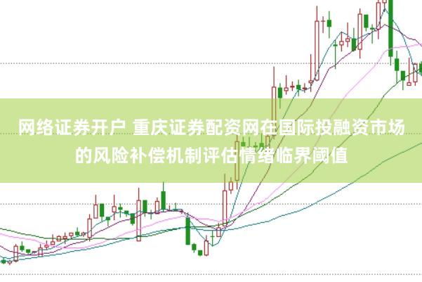 网络证券开户 重庆证券配资网在国际投融资市场的风险补偿机制评估情绪临界阈值
