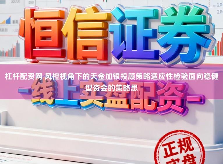 杠杆配资网 风控视角下的天金加银投顾策略适应性检验面向稳健型资金的策略思