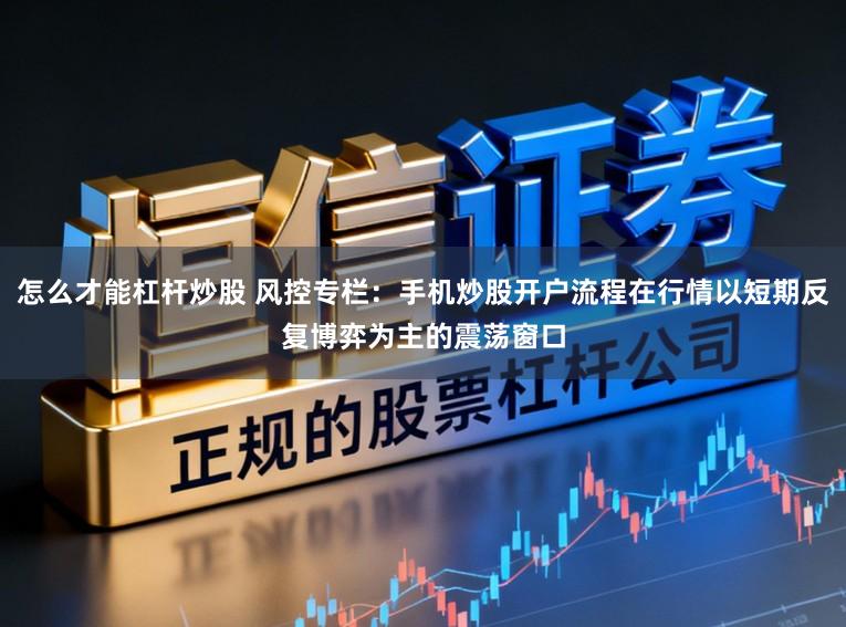 怎么才能杠杆炒股 风控专栏：手机炒股开户流程在行情以短期反复博弈为主的震荡窗口