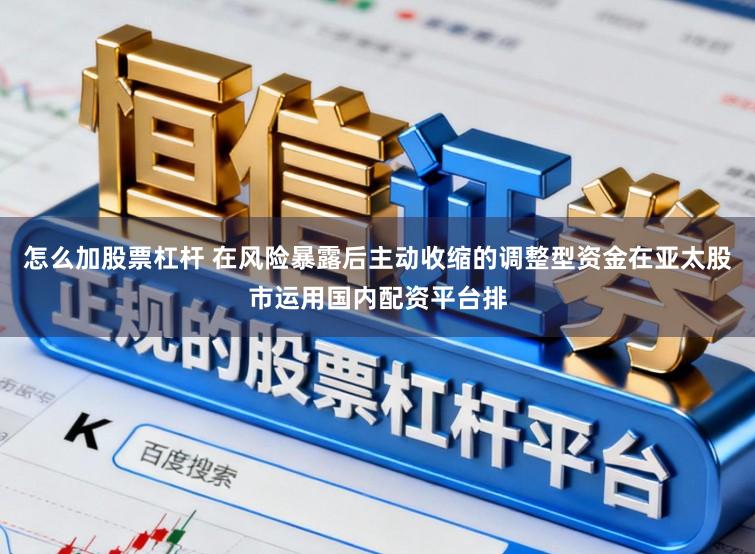 怎么加股票杠杆 在风险暴露后主动收缩的调整型资金在亚太股市运用国内配资平台排