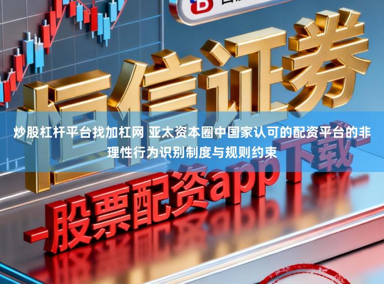 炒股杠杆平台找加杠网 亚太资本圈中国家认可的配资平台的非理性行为识别制度与规则约束