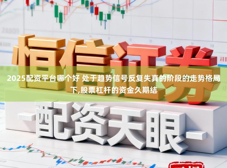 2025配资平台哪个好 处于趋势信号反复失真的阶段的走势格局下,股票杠杆的资金久期结