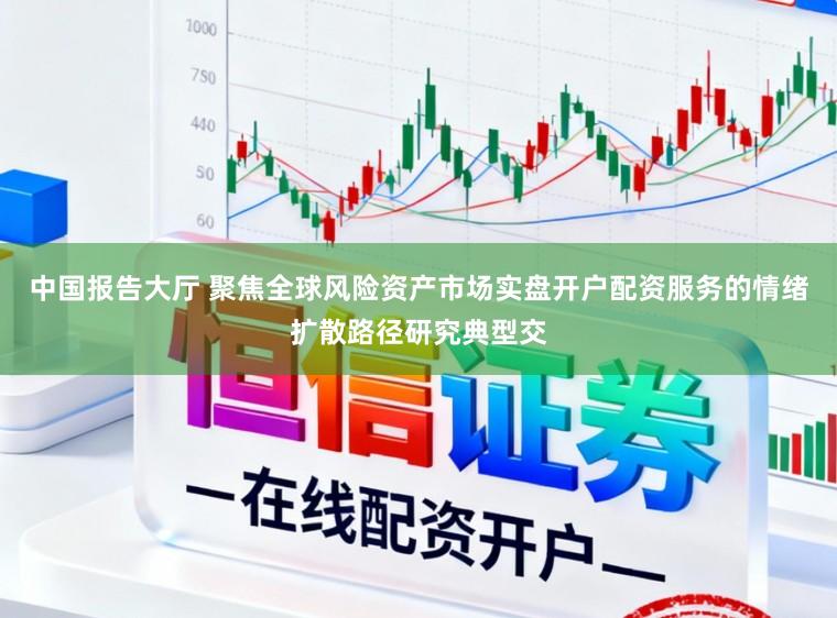 中国报告大厅 聚焦全球风险资产市场实盘开户配资服务的情绪扩散路径研究典型交