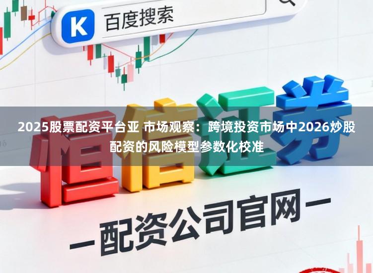 2025股票配资平台亚 市场观察：跨境投资市场中2026炒股配资的风险模型参数化校准