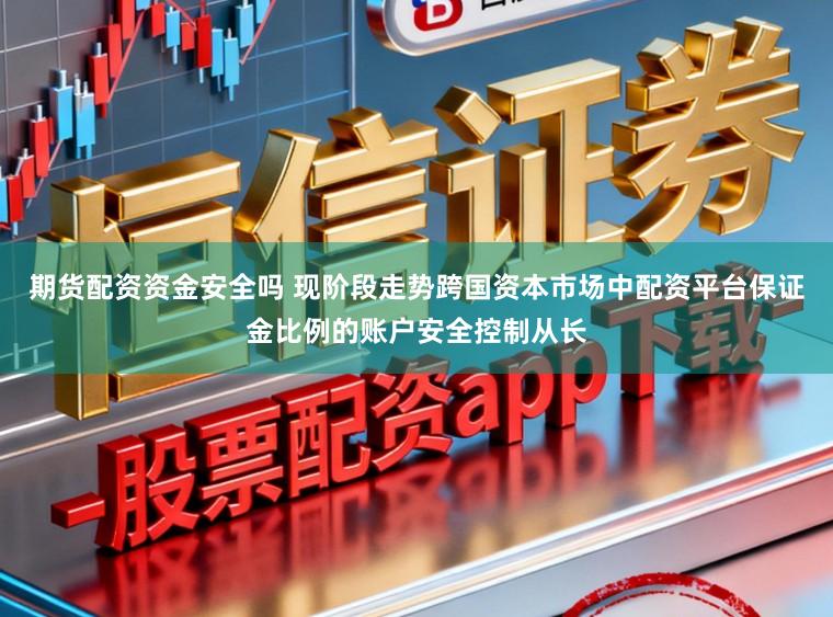 期货配资资金安全吗 现阶段走势跨国资本市场中配资平台保证金比例的账户安全控制从长