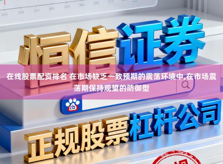 在线股票配资排名 在市场缺乏一致预期的震荡环境中,在市场震荡期保持观望的防御型