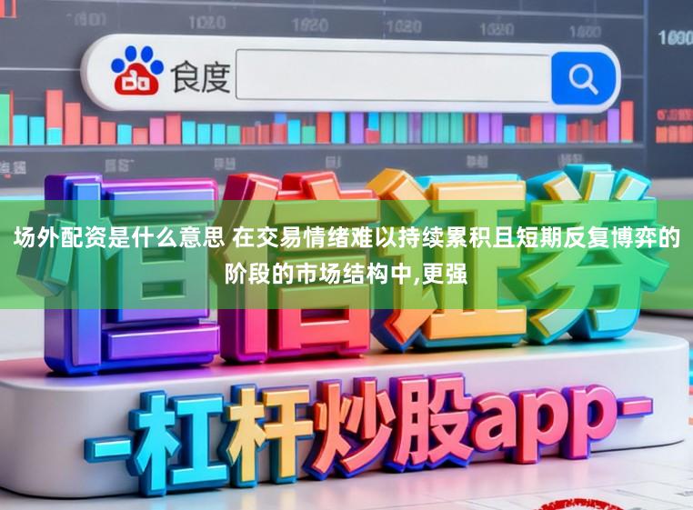场外配资是什么意思 在交易情绪难以持续累积且短期反复博弈的阶段的市场结构中,更强