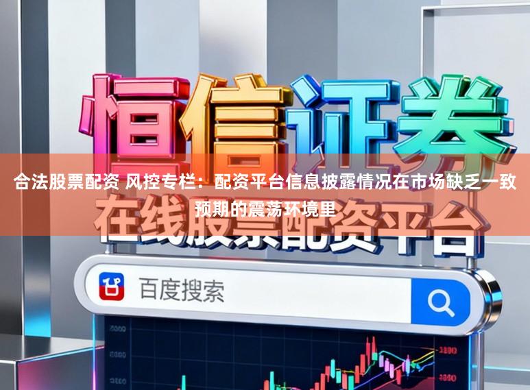 合法股票配资 风控专栏：配资平台信息披露情况在市场缺乏一致预期的震荡环境里
