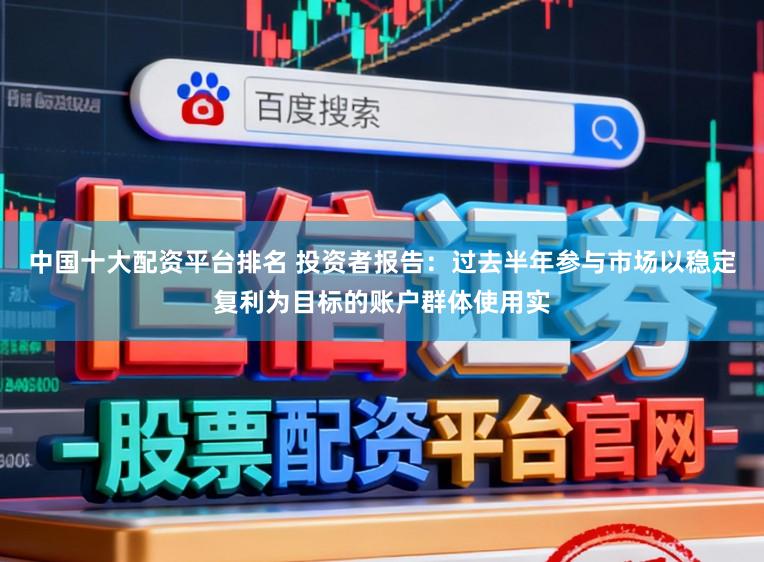 中国十大配资平台排名 投资者报告：过去半年参与市场以稳定复利为目标的账户群体使用实
