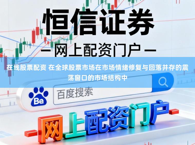 在线股票配资 在全球股票市场在市场情绪修复与回落并存的震荡窗口的市场结构中
