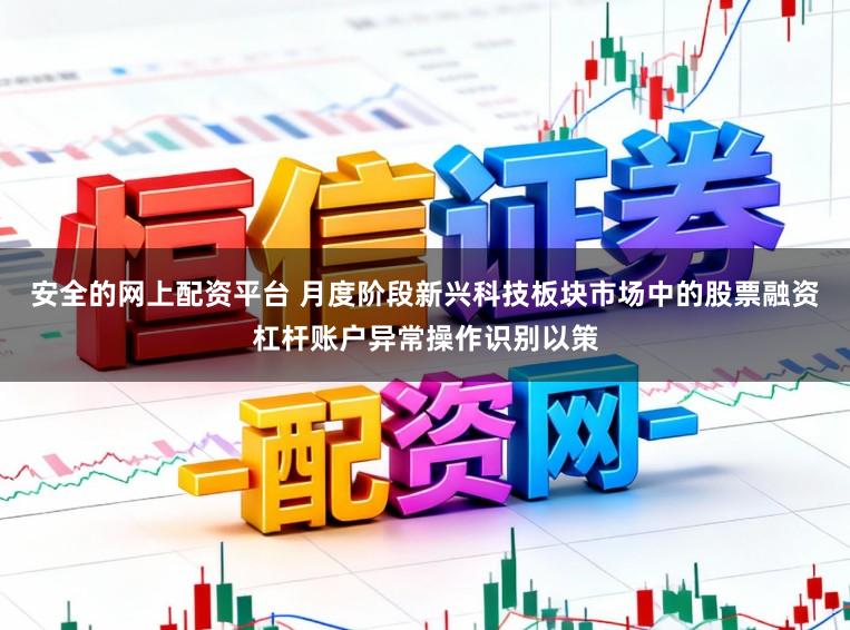 安全的网上配资平台 月度阶段新兴科技板块市场中的股票融资杠杆账户异常操作识别以策