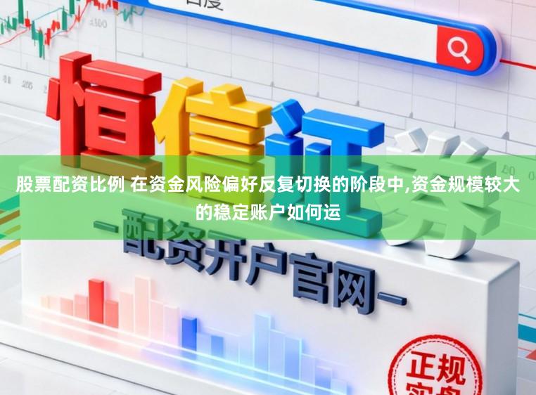 股票配资比例 在资金风险偏好反复切换的阶段中,资金规模较大的稳定账户如何运