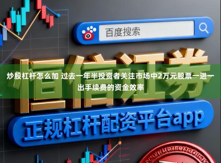 炒股杠杆怎么加 过去一年半投资者关注市场中2万元股票一进一出手续费的资金效率