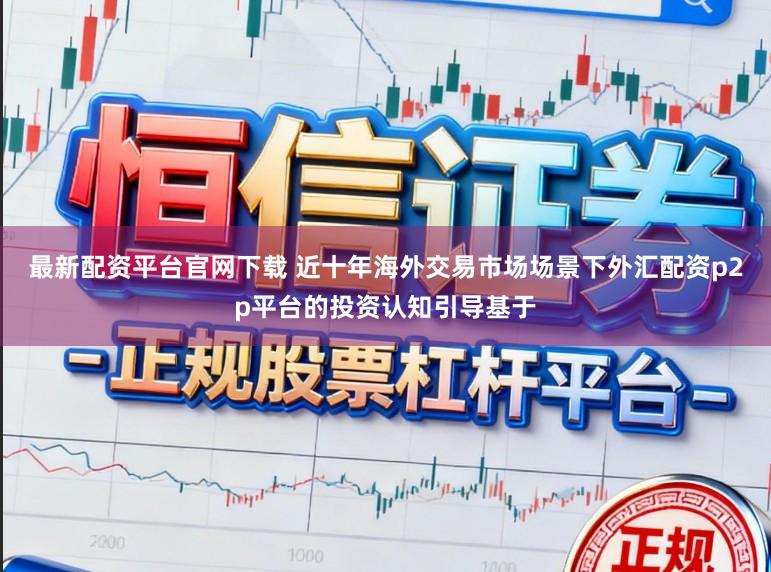 最新配资平台官网下载 近十年海外交易市场场景下外汇配资p2p平台的投资认知引导基于