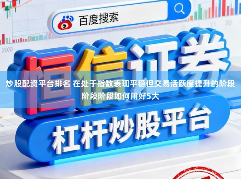 炒股配资平台排名 在处于指数表现平稳但交易活跃度提升的阶段阶段阶段如何用好5大