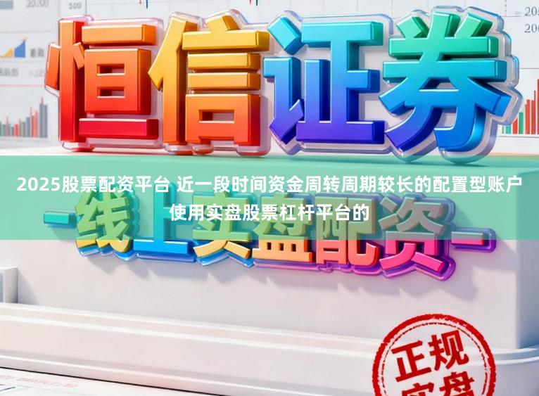 2025股票配资平台 近一段时间资金周转周期较长的配置型账户使用实盘股票杠杆平台的