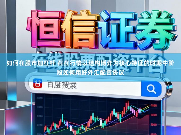 如何在股市加杠杆 在在行情以结构博弈为核心特征的时期中阶段如何用好外汇配资协议