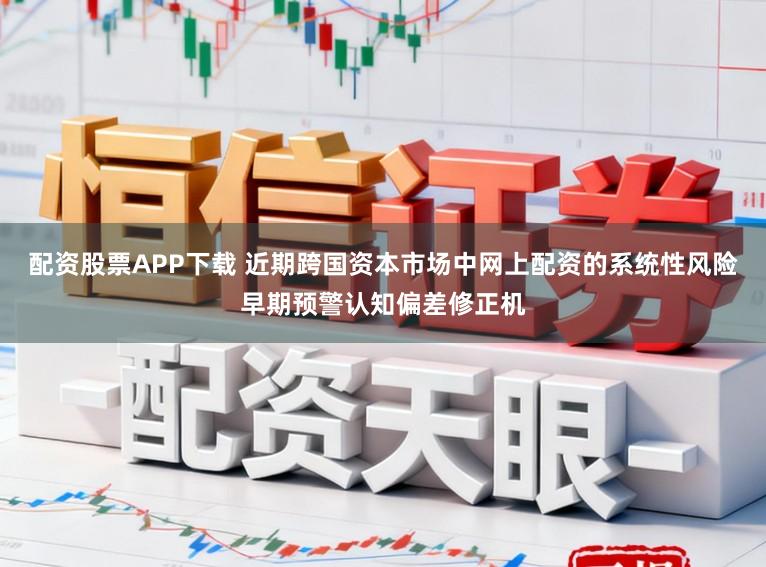 配资股票APP下载 近期跨国资本市场中网上配资的系统性风险早期预警认知偏差修正机